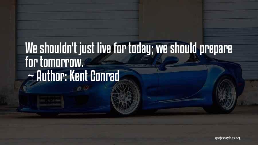 Kent Conrad Quotes: We Shouldn't Just Live For Today; We Should Prepare For Tomorrow.