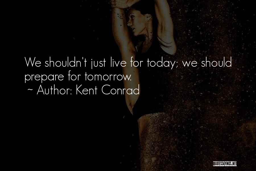 Kent Conrad Quotes: We Shouldn't Just Live For Today; We Should Prepare For Tomorrow.