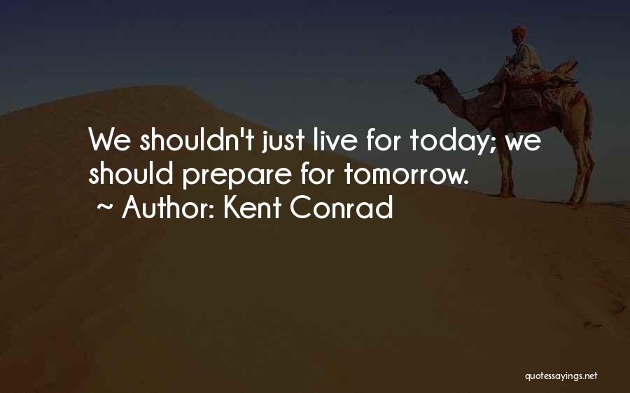 Kent Conrad Quotes: We Shouldn't Just Live For Today; We Should Prepare For Tomorrow.