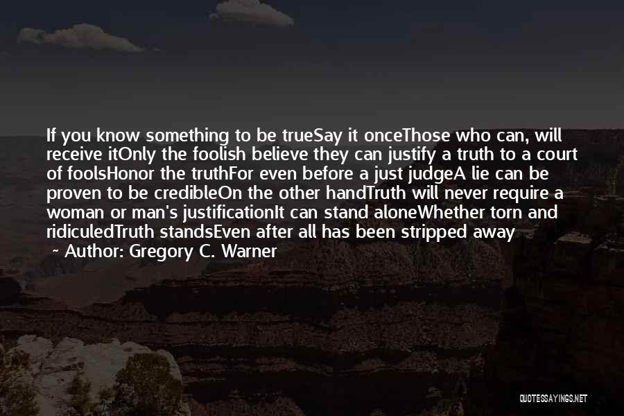 Gregory C. Warner Quotes: If You Know Something To Be Truesay It Oncethose Who Can, Will Receive Itonly The Foolish Believe They Can Justify