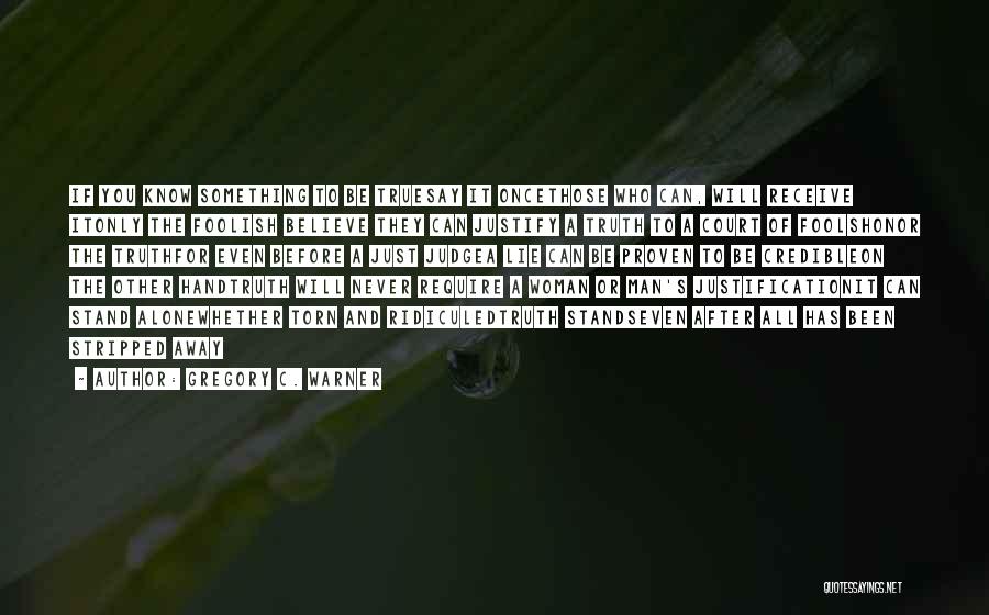 Gregory C. Warner Quotes: If You Know Something To Be Truesay It Oncethose Who Can, Will Receive Itonly The Foolish Believe They Can Justify