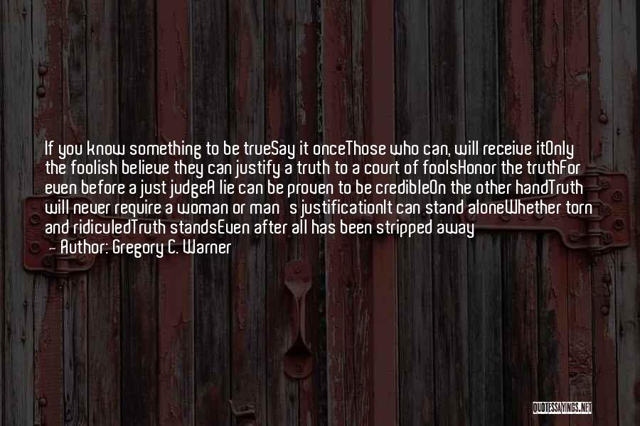 Gregory C. Warner Quotes: If You Know Something To Be Truesay It Oncethose Who Can, Will Receive Itonly The Foolish Believe They Can Justify