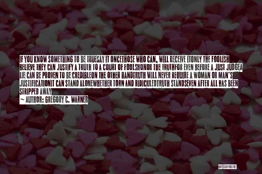 Gregory C. Warner Quotes: If You Know Something To Be Truesay It Oncethose Who Can, Will Receive Itonly The Foolish Believe They Can Justify