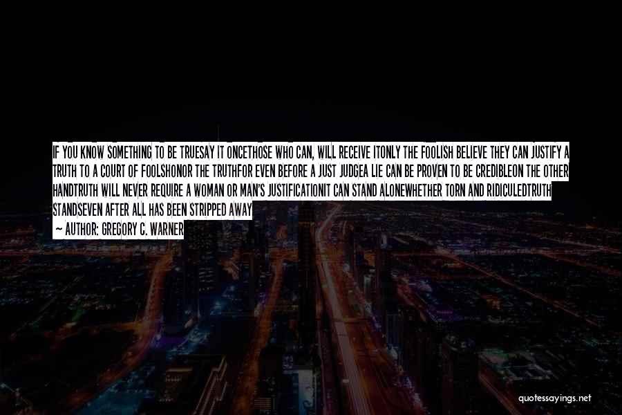 Gregory C. Warner Quotes: If You Know Something To Be Truesay It Oncethose Who Can, Will Receive Itonly The Foolish Believe They Can Justify