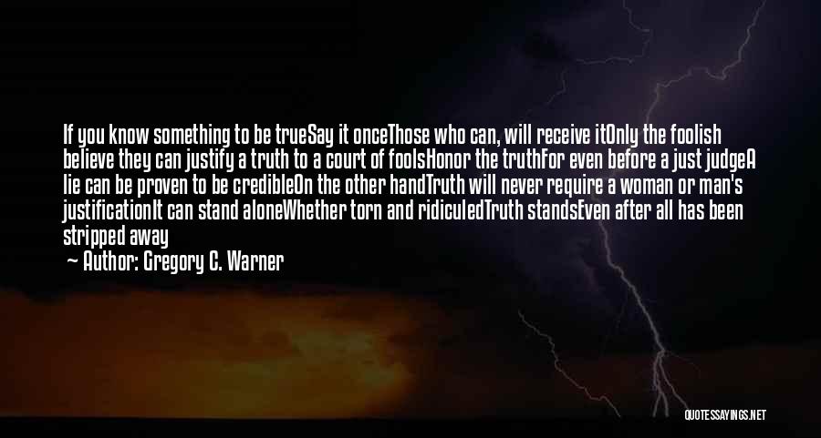 Gregory C. Warner Quotes: If You Know Something To Be Truesay It Oncethose Who Can, Will Receive Itonly The Foolish Believe They Can Justify