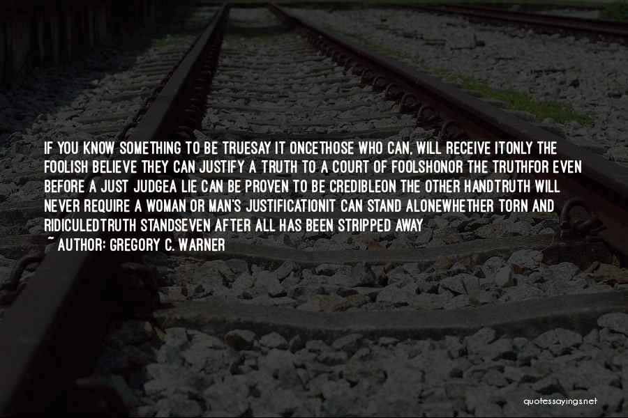 Gregory C. Warner Quotes: If You Know Something To Be Truesay It Oncethose Who Can, Will Receive Itonly The Foolish Believe They Can Justify