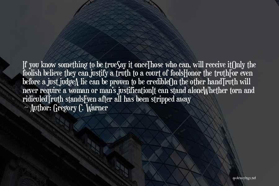 Gregory C. Warner Quotes: If You Know Something To Be Truesay It Oncethose Who Can, Will Receive Itonly The Foolish Believe They Can Justify