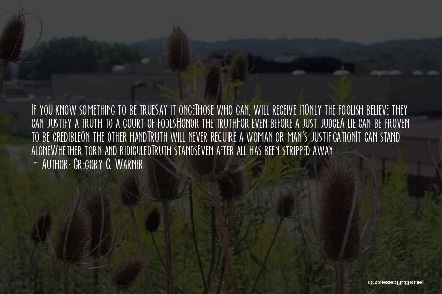 Gregory C. Warner Quotes: If You Know Something To Be Truesay It Oncethose Who Can, Will Receive Itonly The Foolish Believe They Can Justify