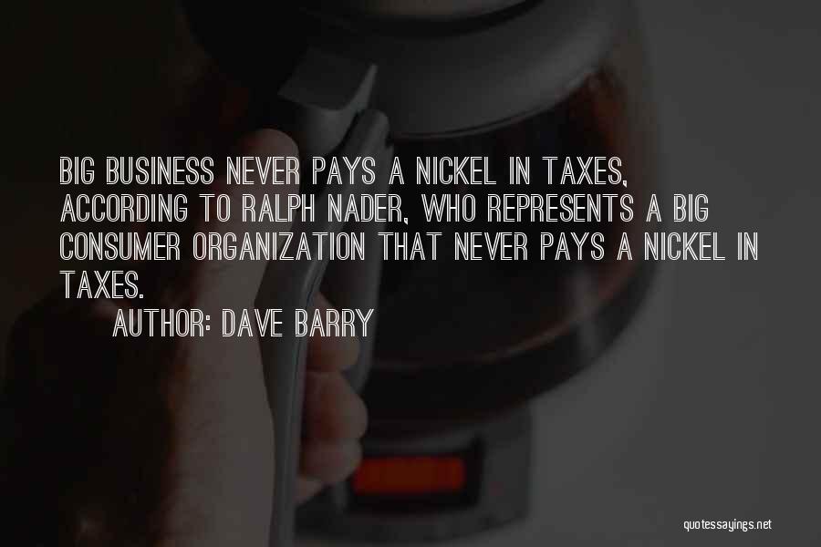 Dave Barry Quotes: Big Business Never Pays A Nickel In Taxes, According To Ralph Nader, Who Represents A Big Consumer Organization That Never