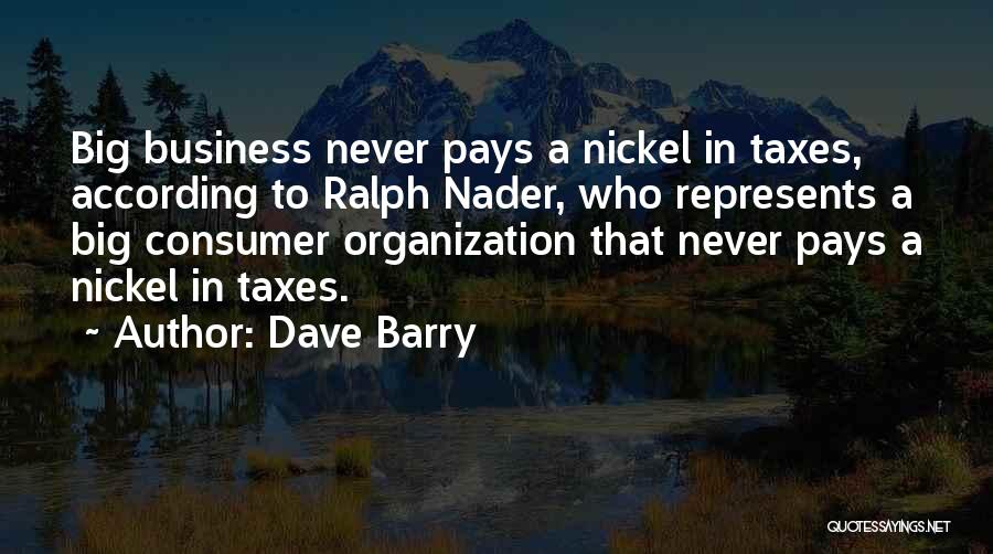 Dave Barry Quotes: Big Business Never Pays A Nickel In Taxes, According To Ralph Nader, Who Represents A Big Consumer Organization That Never