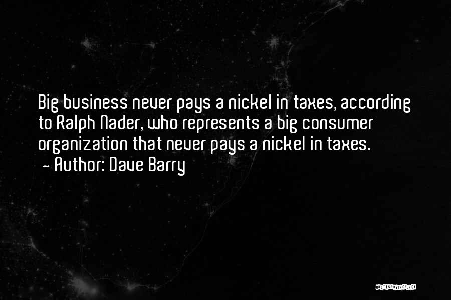 Dave Barry Quotes: Big Business Never Pays A Nickel In Taxes, According To Ralph Nader, Who Represents A Big Consumer Organization That Never