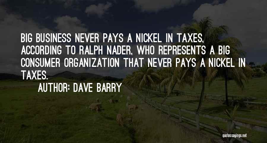Dave Barry Quotes: Big Business Never Pays A Nickel In Taxes, According To Ralph Nader, Who Represents A Big Consumer Organization That Never