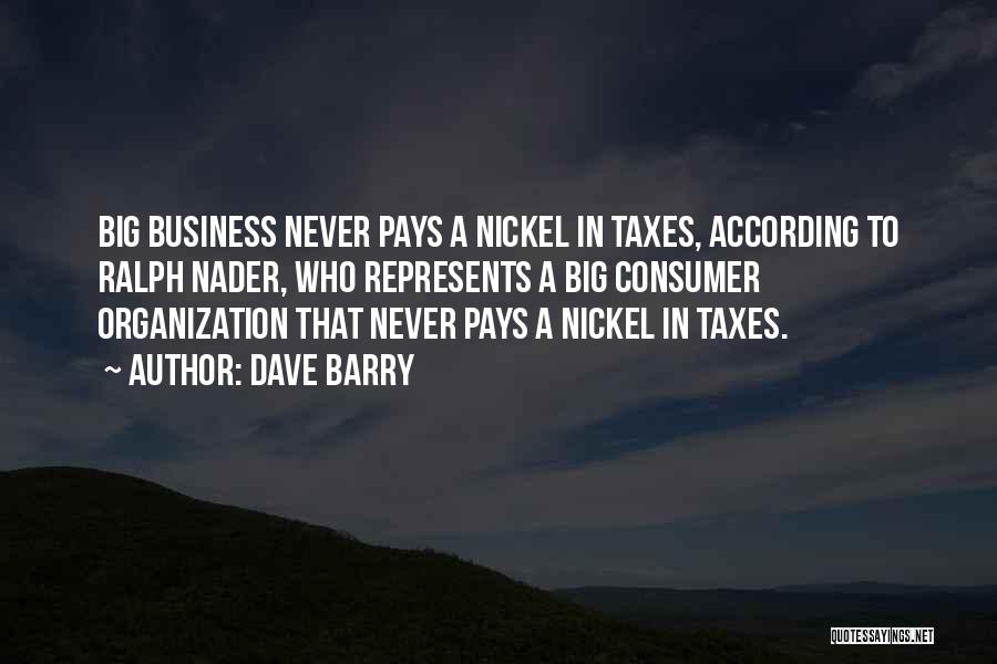 Dave Barry Quotes: Big Business Never Pays A Nickel In Taxes, According To Ralph Nader, Who Represents A Big Consumer Organization That Never