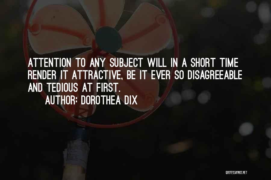 Dorothea Dix Quotes: Attention To Any Subject Will In A Short Time Render It Attractive, Be It Ever So Disagreeable And Tedious At