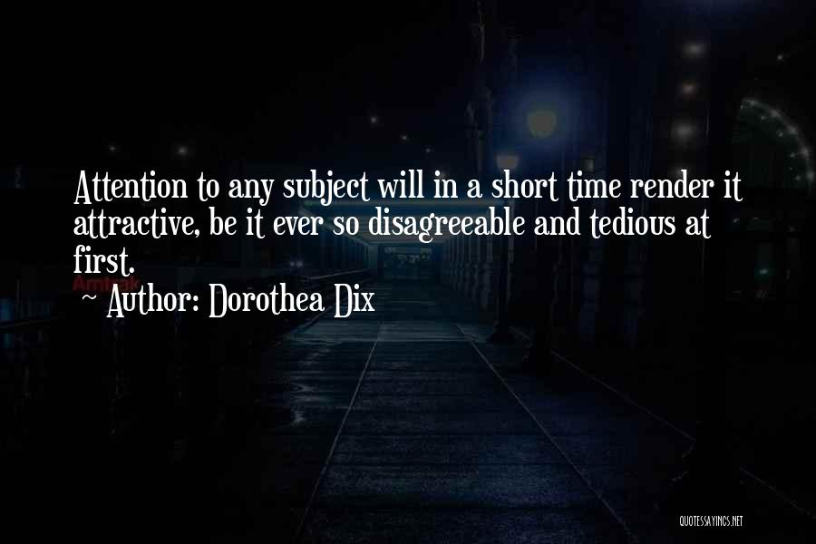 Dorothea Dix Quotes: Attention To Any Subject Will In A Short Time Render It Attractive, Be It Ever So Disagreeable And Tedious At