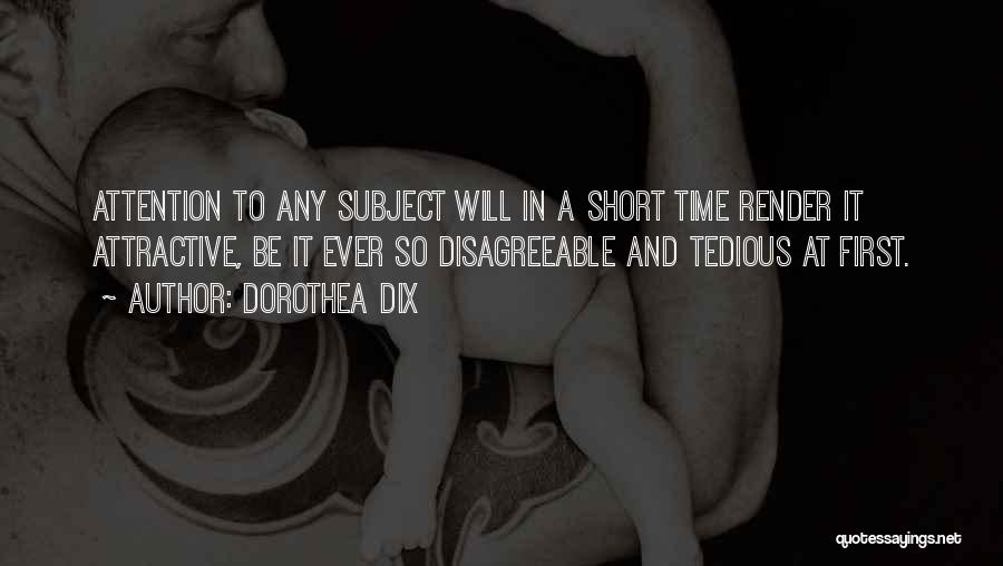 Dorothea Dix Quotes: Attention To Any Subject Will In A Short Time Render It Attractive, Be It Ever So Disagreeable And Tedious At