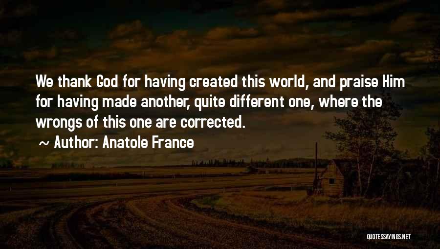 Anatole France Quotes: We Thank God For Having Created This World, And Praise Him For Having Made Another, Quite Different One, Where The