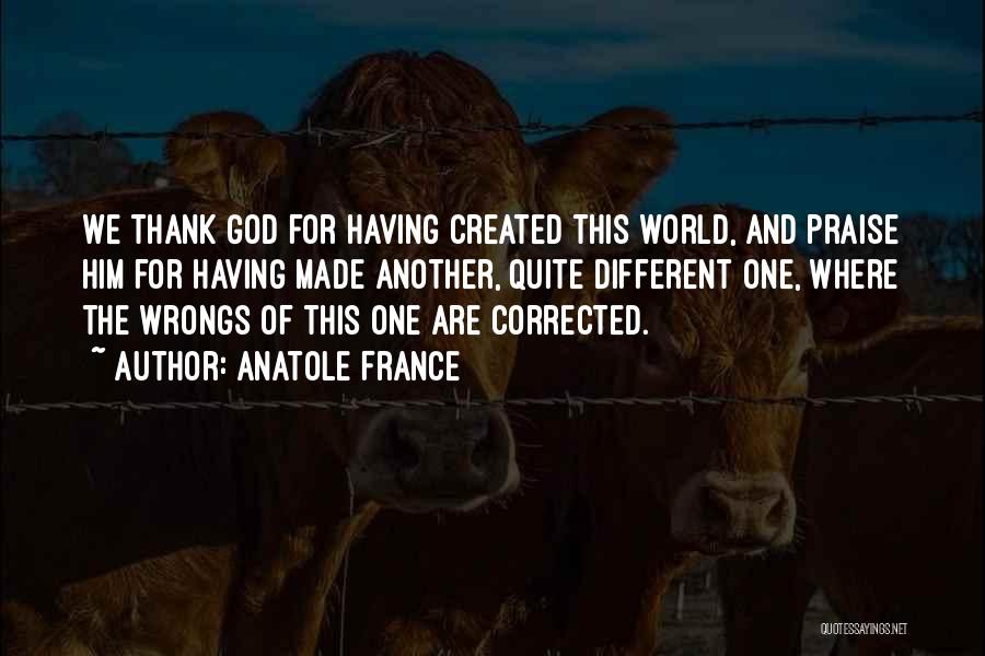 Anatole France Quotes: We Thank God For Having Created This World, And Praise Him For Having Made Another, Quite Different One, Where The