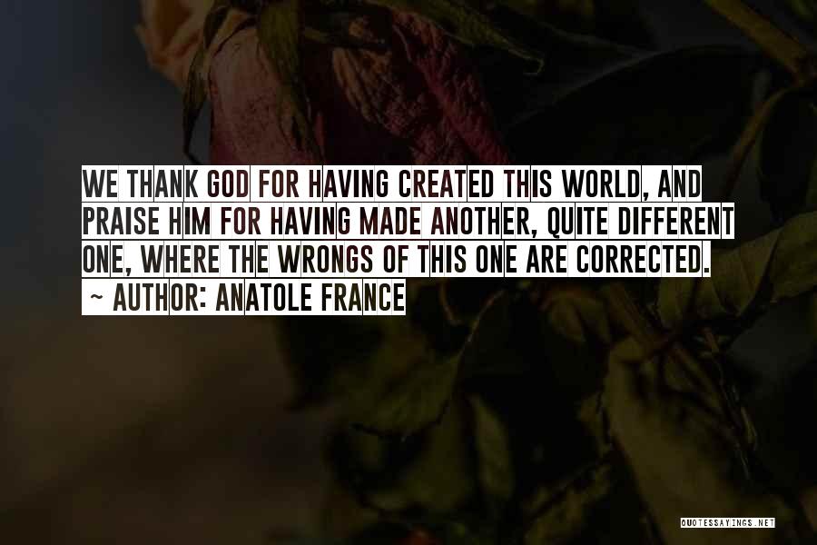 Anatole France Quotes: We Thank God For Having Created This World, And Praise Him For Having Made Another, Quite Different One, Where The