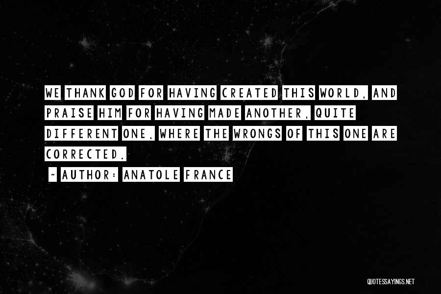 Anatole France Quotes: We Thank God For Having Created This World, And Praise Him For Having Made Another, Quite Different One, Where The