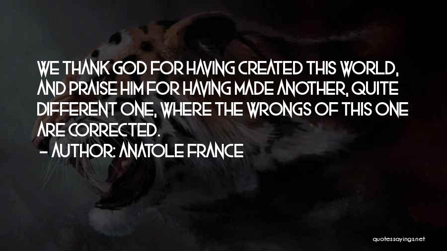 Anatole France Quotes: We Thank God For Having Created This World, And Praise Him For Having Made Another, Quite Different One, Where The