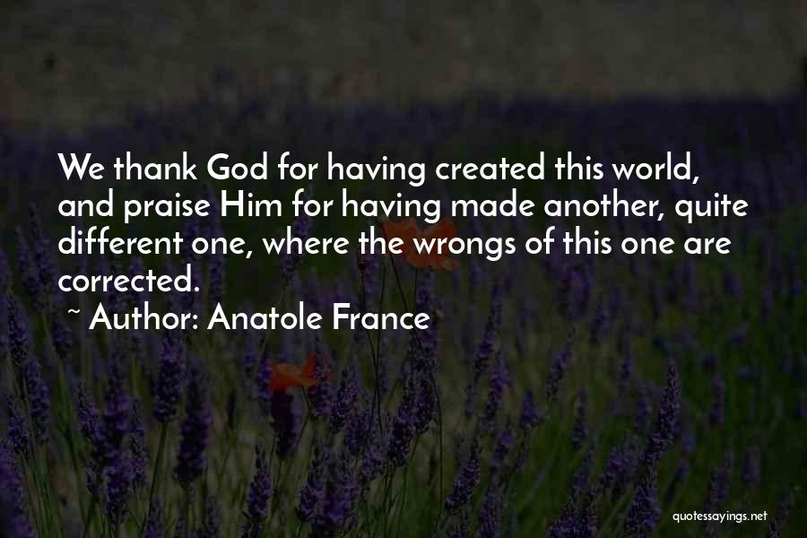 Anatole France Quotes: We Thank God For Having Created This World, And Praise Him For Having Made Another, Quite Different One, Where The