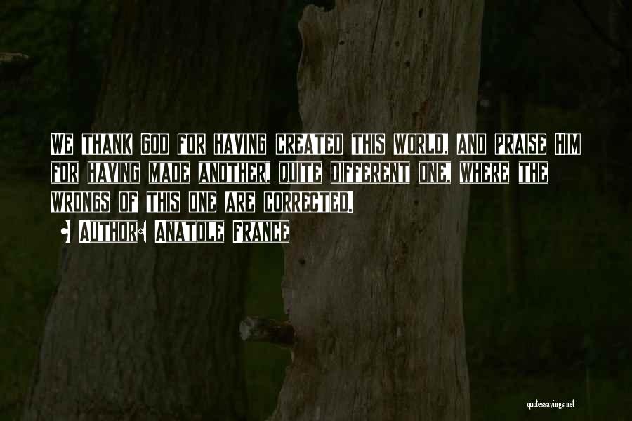 Anatole France Quotes: We Thank God For Having Created This World, And Praise Him For Having Made Another, Quite Different One, Where The