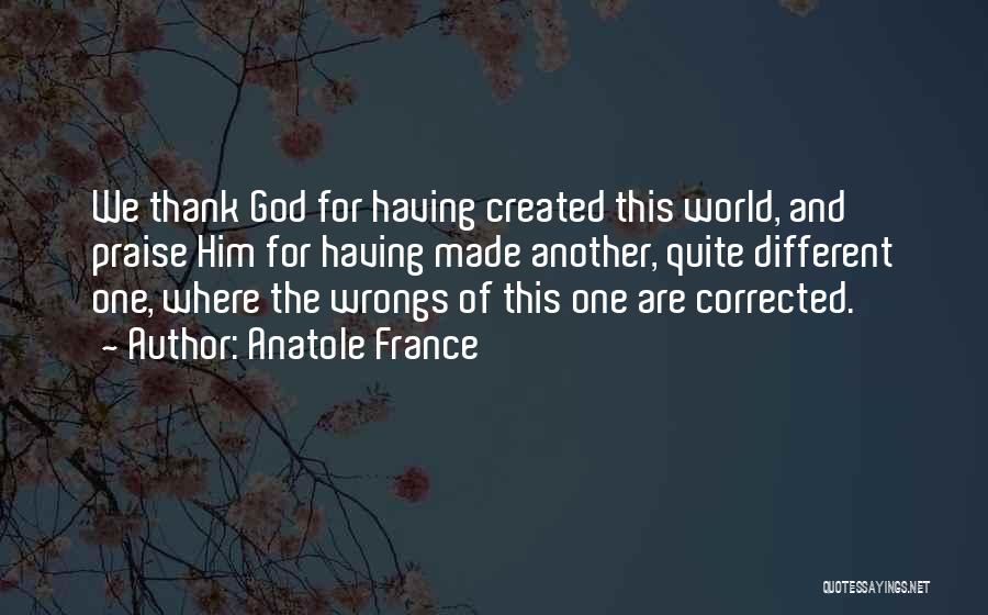 Anatole France Quotes: We Thank God For Having Created This World, And Praise Him For Having Made Another, Quite Different One, Where The