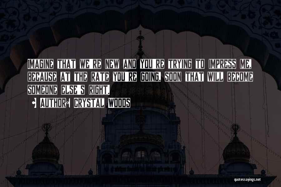 Crystal Woods Quotes: Imagine That We're New And You're Trying To Impress Me, Because At The Rate You're Going, Soon That Will Become