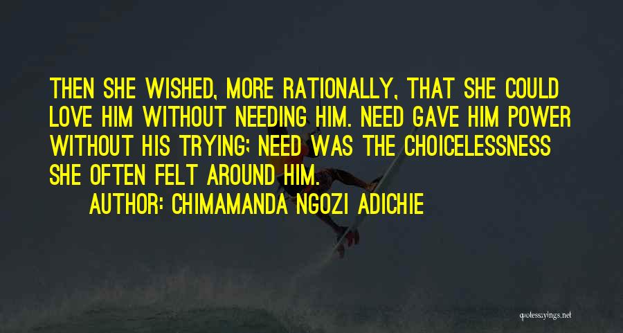 Chimamanda Ngozi Adichie Quotes: Then She Wished, More Rationally, That She Could Love Him Without Needing Him. Need Gave Him Power Without His Trying;