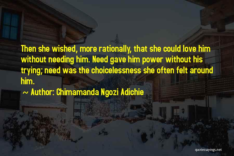 Chimamanda Ngozi Adichie Quotes: Then She Wished, More Rationally, That She Could Love Him Without Needing Him. Need Gave Him Power Without His Trying;
