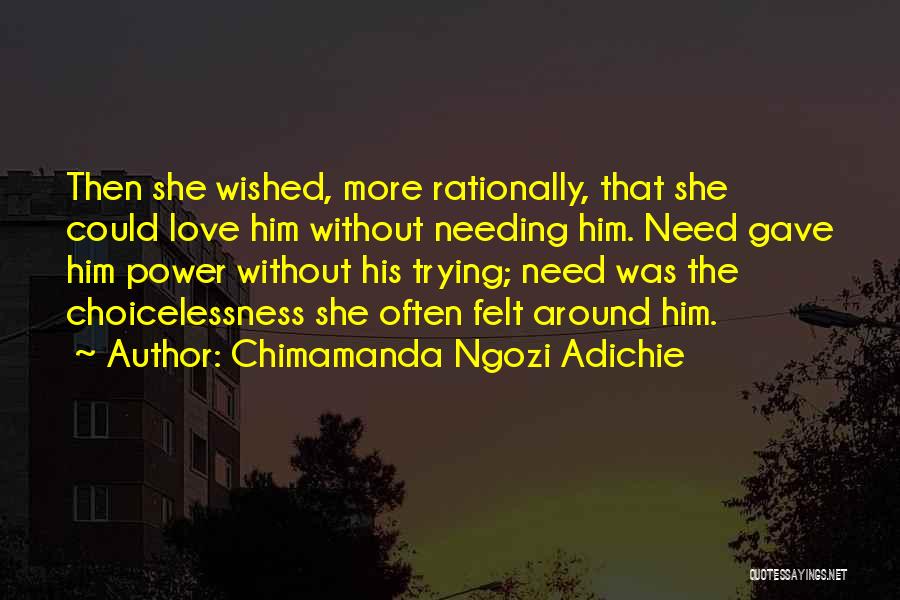Chimamanda Ngozi Adichie Quotes: Then She Wished, More Rationally, That She Could Love Him Without Needing Him. Need Gave Him Power Without His Trying;