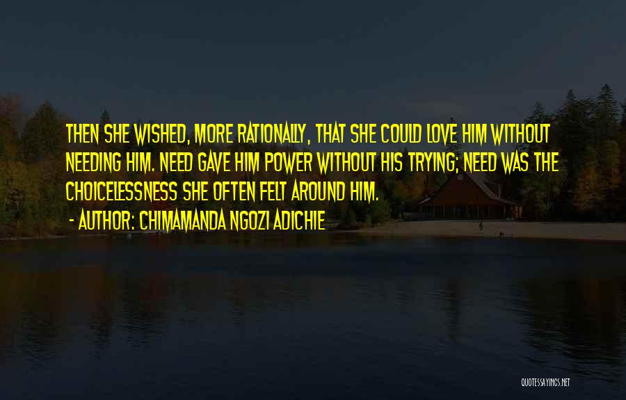Chimamanda Ngozi Adichie Quotes: Then She Wished, More Rationally, That She Could Love Him Without Needing Him. Need Gave Him Power Without His Trying;