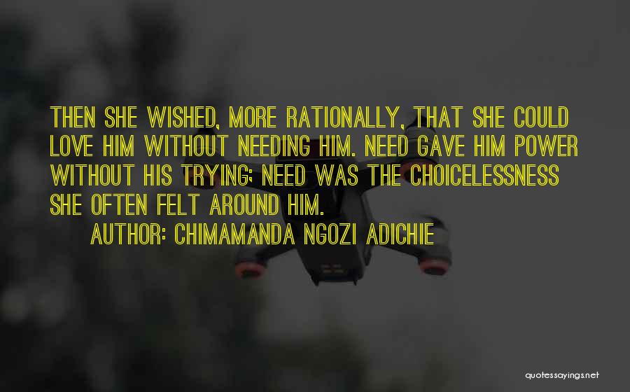 Chimamanda Ngozi Adichie Quotes: Then She Wished, More Rationally, That She Could Love Him Without Needing Him. Need Gave Him Power Without His Trying;