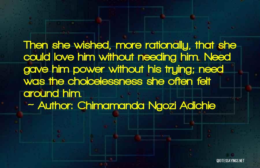 Chimamanda Ngozi Adichie Quotes: Then She Wished, More Rationally, That She Could Love Him Without Needing Him. Need Gave Him Power Without His Trying;