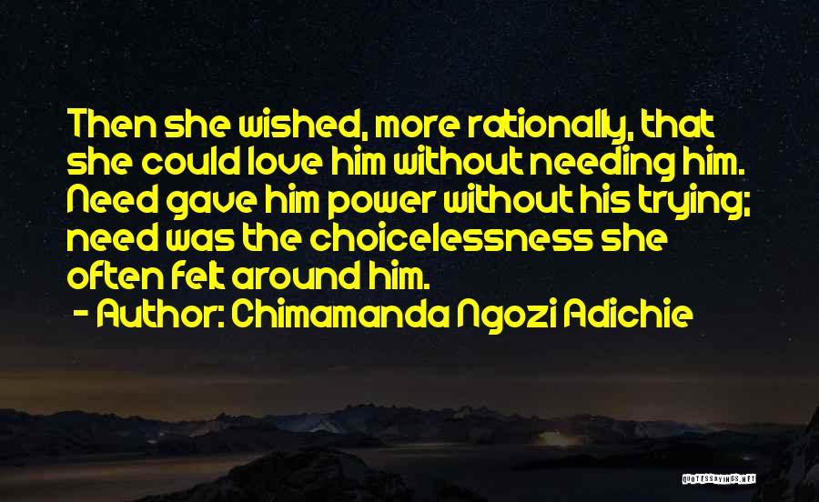 Chimamanda Ngozi Adichie Quotes: Then She Wished, More Rationally, That She Could Love Him Without Needing Him. Need Gave Him Power Without His Trying;