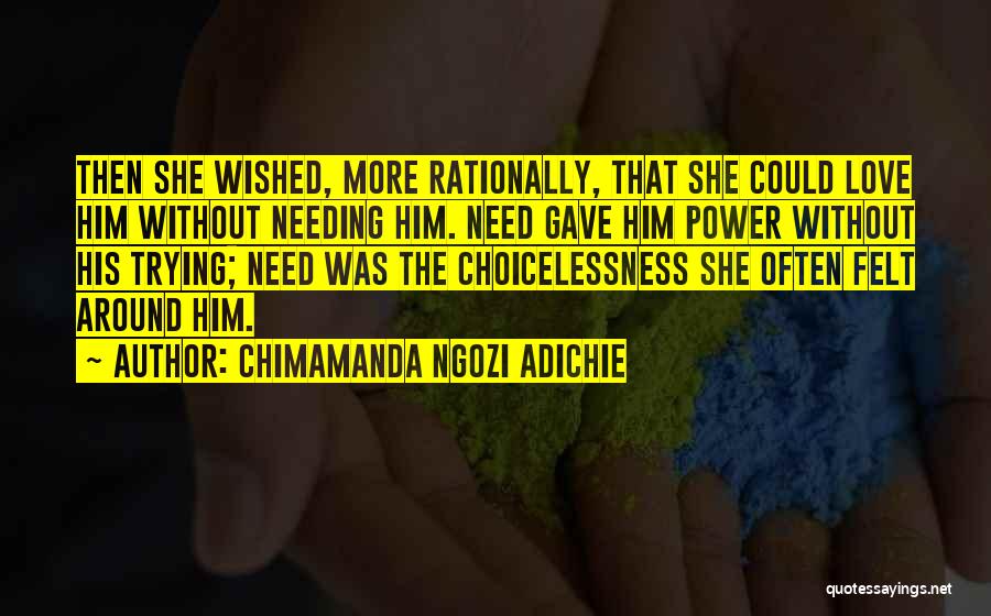 Chimamanda Ngozi Adichie Quotes: Then She Wished, More Rationally, That She Could Love Him Without Needing Him. Need Gave Him Power Without His Trying;