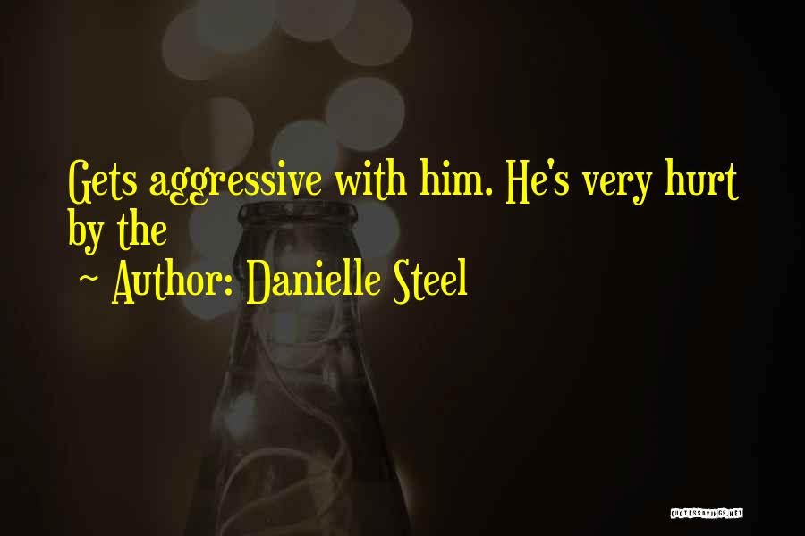 Danielle Steel Quotes: Gets Aggressive With Him. He's Very Hurt By The