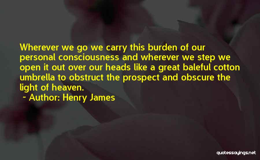 Henry James Quotes: Wherever We Go We Carry This Burden Of Our Personal Consciousness And Wherever We Step We Open It Out Over