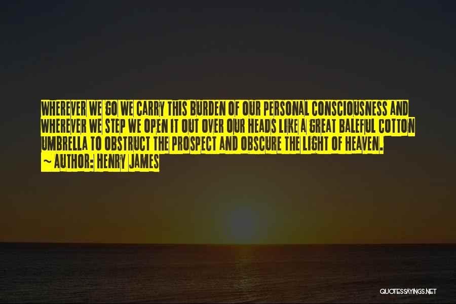 Henry James Quotes: Wherever We Go We Carry This Burden Of Our Personal Consciousness And Wherever We Step We Open It Out Over