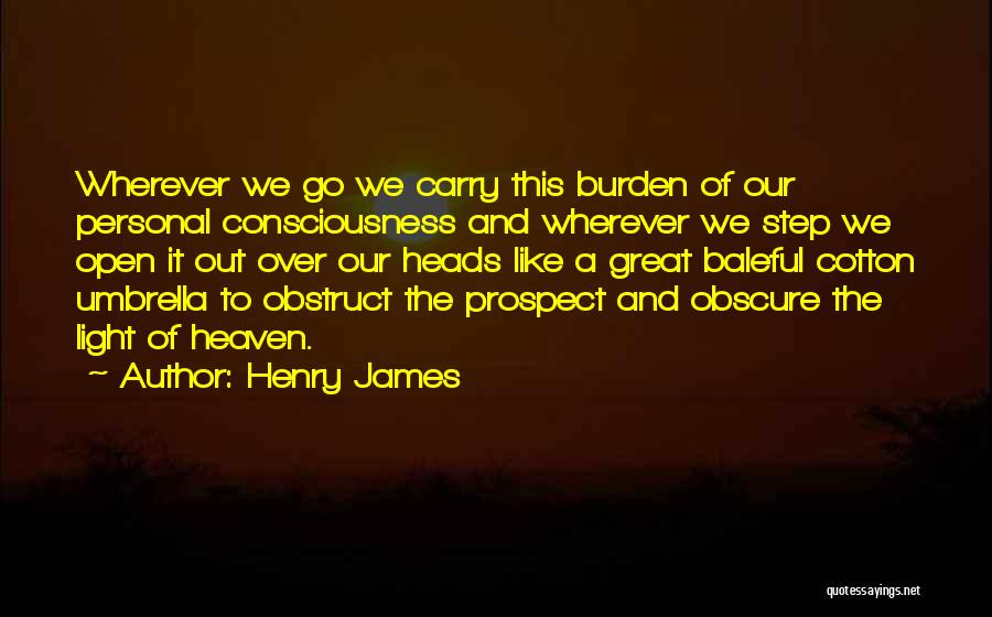 Henry James Quotes: Wherever We Go We Carry This Burden Of Our Personal Consciousness And Wherever We Step We Open It Out Over