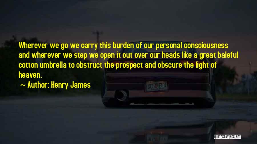 Henry James Quotes: Wherever We Go We Carry This Burden Of Our Personal Consciousness And Wherever We Step We Open It Out Over