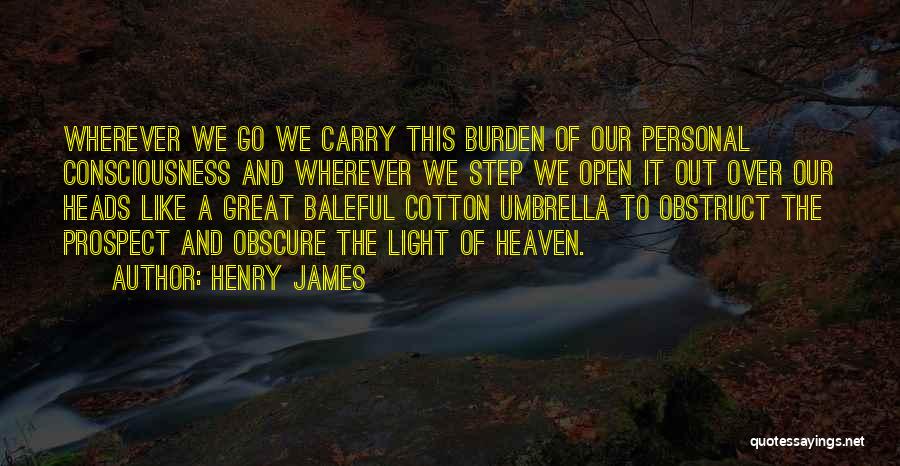 Henry James Quotes: Wherever We Go We Carry This Burden Of Our Personal Consciousness And Wherever We Step We Open It Out Over
