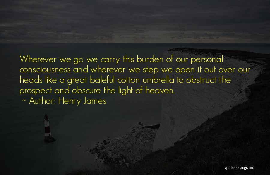 Henry James Quotes: Wherever We Go We Carry This Burden Of Our Personal Consciousness And Wherever We Step We Open It Out Over