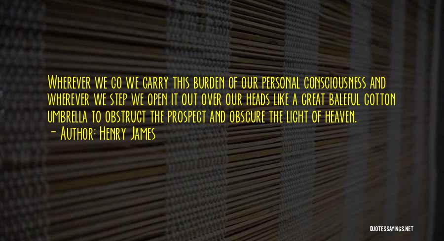 Henry James Quotes: Wherever We Go We Carry This Burden Of Our Personal Consciousness And Wherever We Step We Open It Out Over