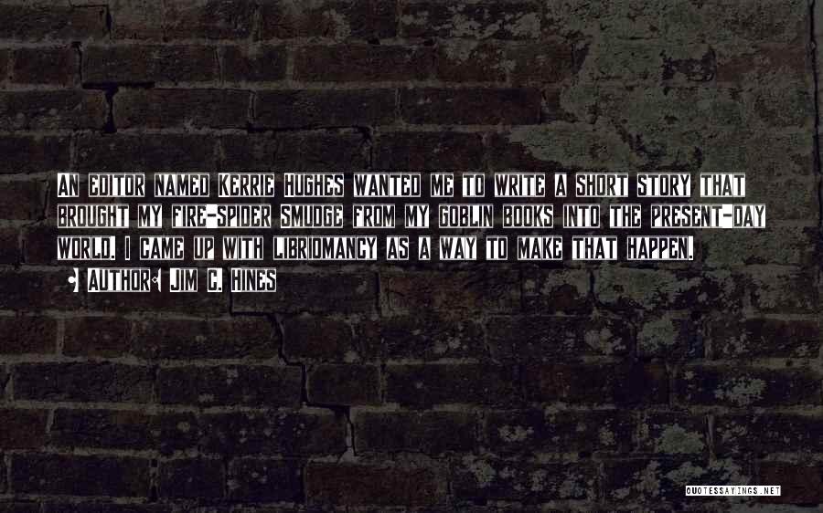 Jim C. Hines Quotes: An Editor Named Kerrie Hughes Wanted Me To Write A Short Story That Brought My Fire-spider Smudge From My Goblin