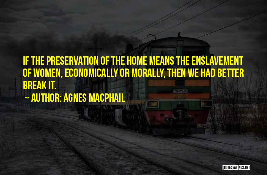 Agnes Macphail Quotes: If The Preservation Of The Home Means The Enslavement Of Women, Economically Or Morally, Then We Had Better Break It.