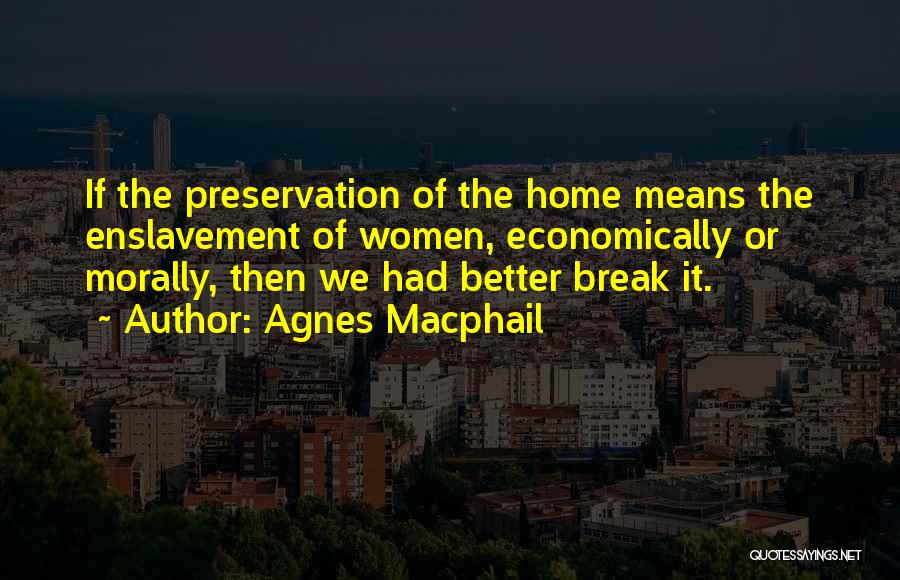 Agnes Macphail Quotes: If The Preservation Of The Home Means The Enslavement Of Women, Economically Or Morally, Then We Had Better Break It.
