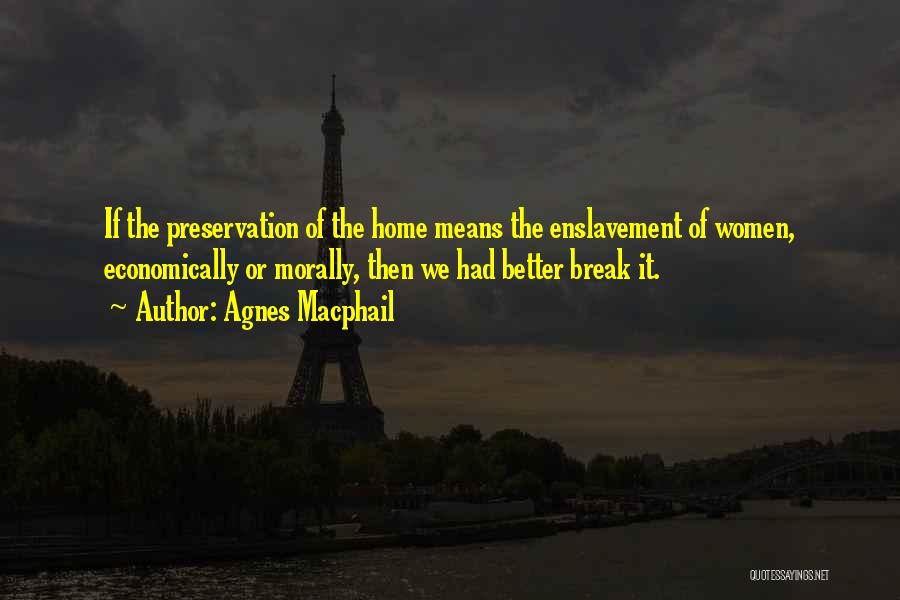 Agnes Macphail Quotes: If The Preservation Of The Home Means The Enslavement Of Women, Economically Or Morally, Then We Had Better Break It.