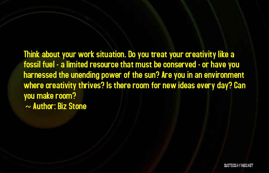 Biz Stone Quotes: Think About Your Work Situation. Do You Treat Your Creativity Like A Fossil Fuel - A Limited Resource That Must